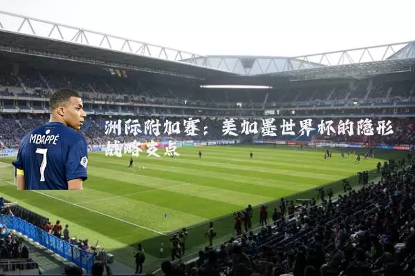 洲际附加赛：美加墨世界杯的隐形战略支点