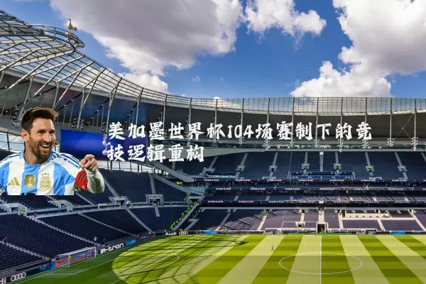 美加墨世界杯104场赛制下的竞技逻辑重构